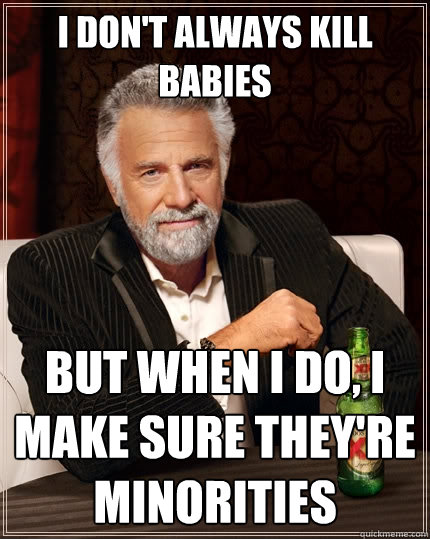 i DON'T ALWAYS KILL BABIES But when I do, I MAKE SURE THEY'RE MINORITIES  The Most Interesting Man In The World