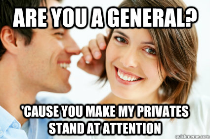 are you a general? 'cause you make my privates stand at attention  Bad Pick-up line Paul