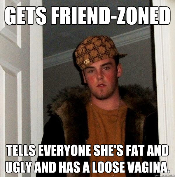 Gets friend-zoned Tells everyone she's fat and ugly and has a loose vagina.   Scumbag Steve