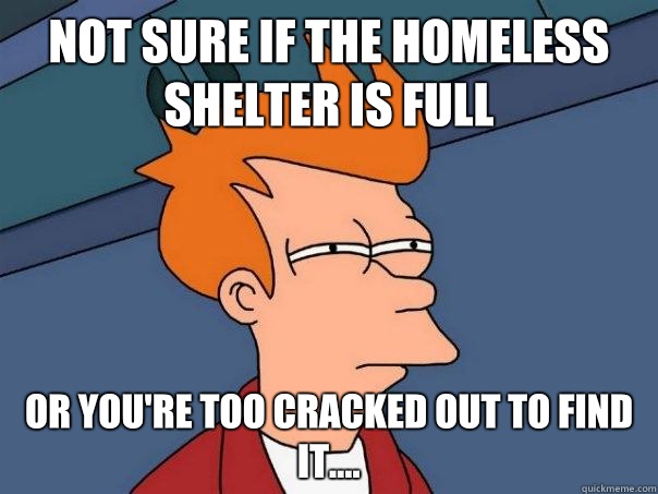 Not sure if the homeless shelter is full Or you're too cracked out to find it....  Futurama Fry