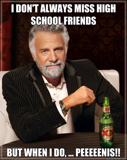 I don't always miss high school friends But when I do, ... PEEEEENIS!!  Dos Equis man