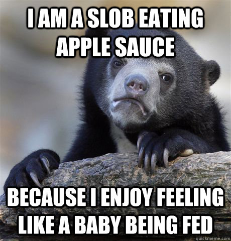 I am a slob eating apple sauce because i enjoy feeling like a baby being fed  Confession Bear