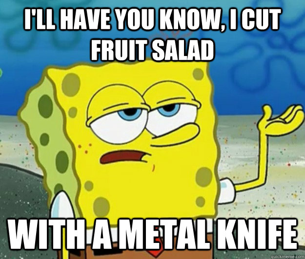 I'll have you know, I cut fruit salad with a metal knife - I'll have you know, I cut fruit salad with a metal knife  Tough Spongebob