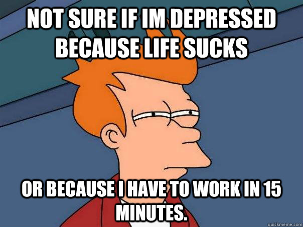 not sure if im depressed because life sucks or because i have to work in 15 minutes.  Futurama Fry