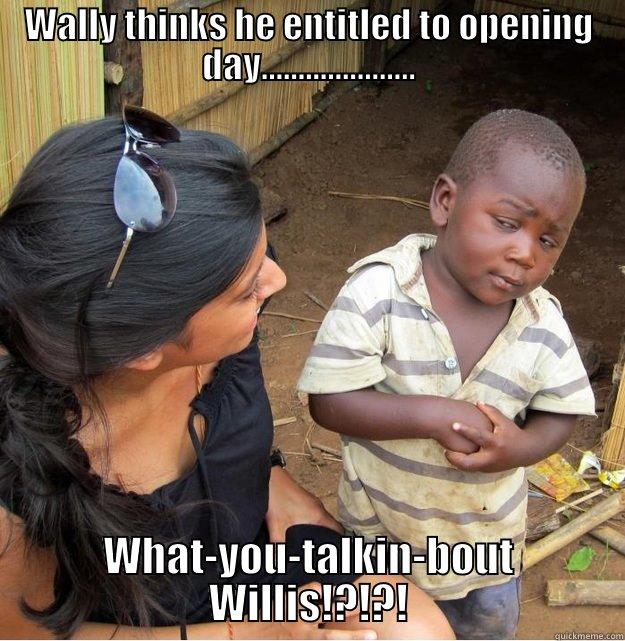 WALLY THINKS HE ENTITLED TO OPENING DAY..................... WHAT-YOU-TALKIN-BOUT WILLIS!?!?! Skeptical Third World Kid