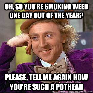 Oh, so you're smoking weed one day out of the year? Please, tell me again how you're such a pothead - Oh, so you're smoking weed one day out of the year? Please, tell me again how you're such a pothead  Condescending Wonka