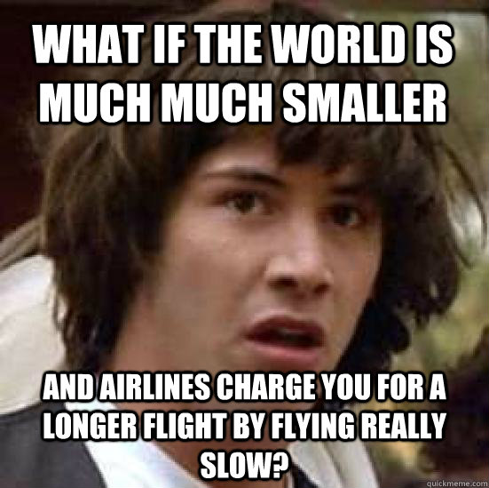 What if the world is much much smaller and airlines charge you for a longer flight by flying really slow?   conspiracy keanu