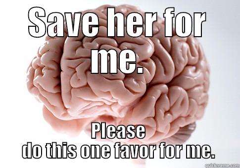 SAVE HER FOR ME. PLEASE DO THIS ONE FAVOR FOR ME. Scumbag Brain