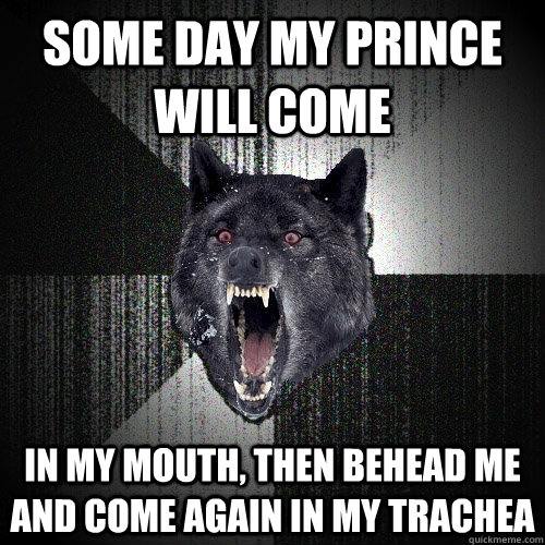 Some day my prince will come in my mouth, then behead me and come again in my trachea  Insanity Wolf