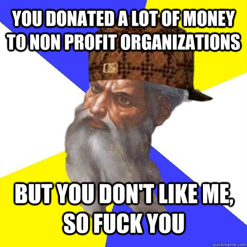 You donated a lot of money to non profit organizations but you don't like me, so fuck you  Scumbag God is an SBF