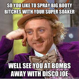 so you like to spray big booty bitches with your super soaker well see you at bombs away with disco joe - so you like to spray big booty bitches with your super soaker well see you at bombs away with disco joe  Willy Wonka Meme