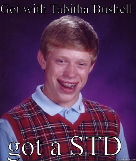 GOT WITH TABITHA BUSHELL  GOT A STD Bad Luck Brian