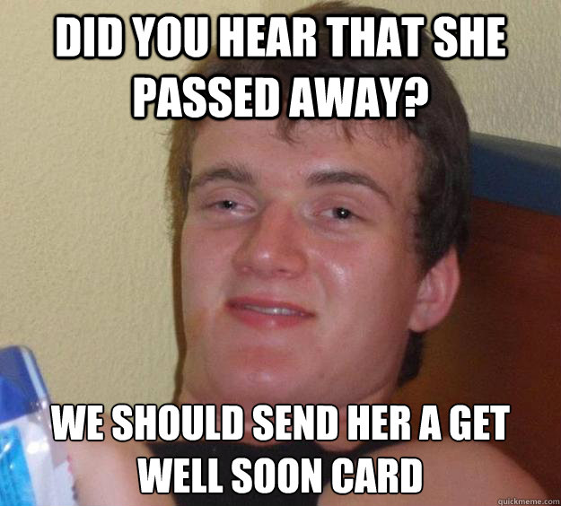 did you hear that she passed away? We should send her a get well soon card  10 Guy