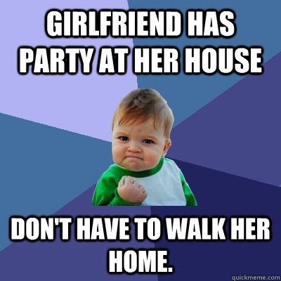 Girlfriend has party at her house Don't have to walk her home. - Girlfriend has party at her house Don't have to walk her home.  Success Kid