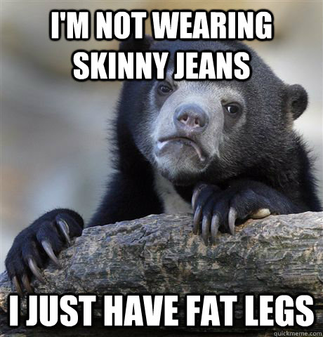 I'm not wearing skinny jeans I just have fat legs - I'm not wearing skinny jeans I just have fat legs  Confession Bear