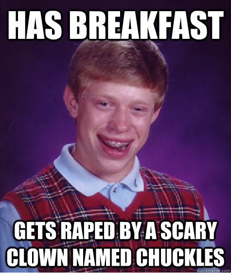 has breakfast gets raped by a scary clown named chuckles  Bad Luck Brian