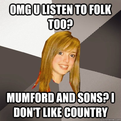 OMG U Listen to folk too? Mumford and sons? I don't like country  Musically Oblivious 8th Grader