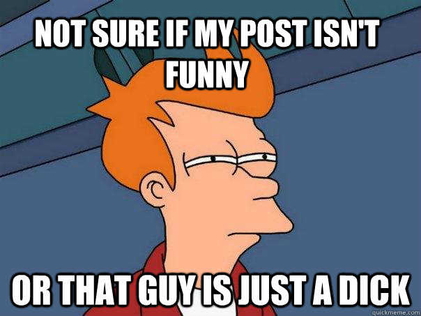 Not sure if my post isn't funny Or that guy is just a dick  Futurama Fry