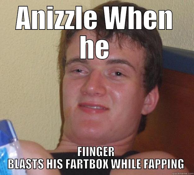 ANIZZLE WHEN HE FIINGER BLASTS HIS FARTBOX WHILE FAPPING 10 Guy