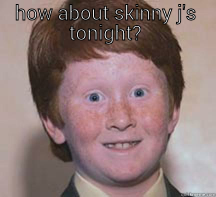 HOW ABOUT SKINNY J'S TONIGHT?  Over Confident Ginger