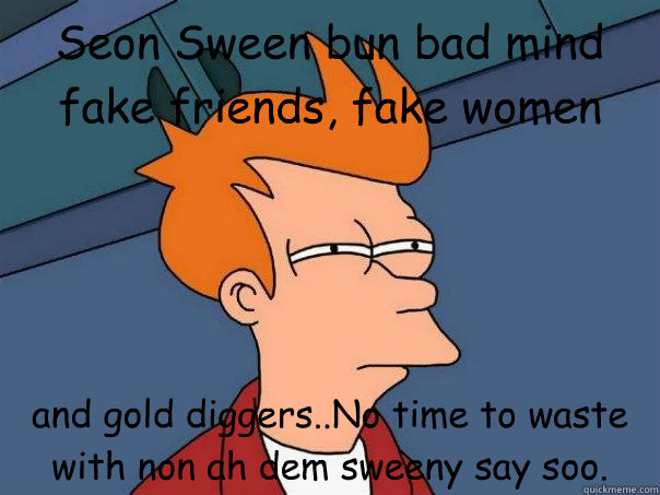 Seon Sween bun bad mind fake friends, fake women  and gold diggers..No time to waste with non ah dem sweeny say soo.  Futurama Fry