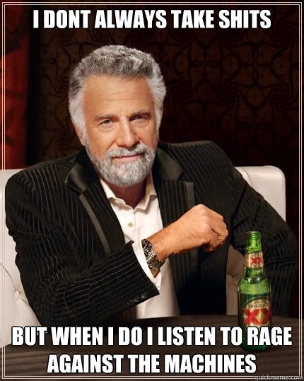 I dont always take shits but when i do i listen to rage against the machines - I dont always take shits but when i do i listen to rage against the machines  The Most Interesting Man In The World