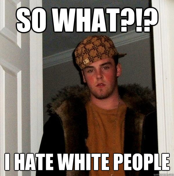 so what?!? I hate white people  Scumbag Steve