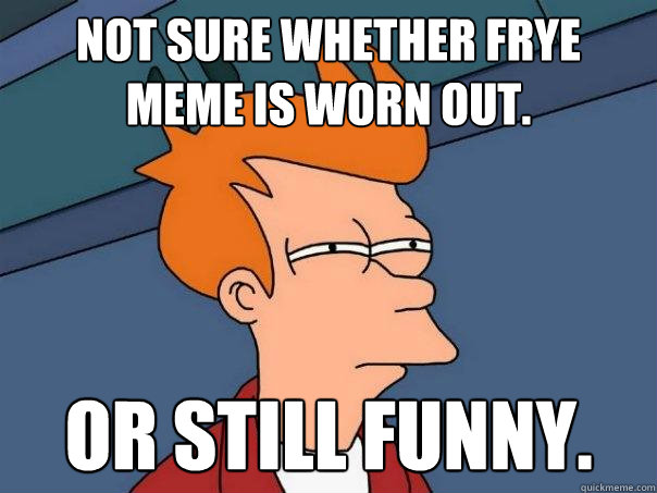 Not sure whether Frye meme is worn out. or still funny.  Futurama Fry