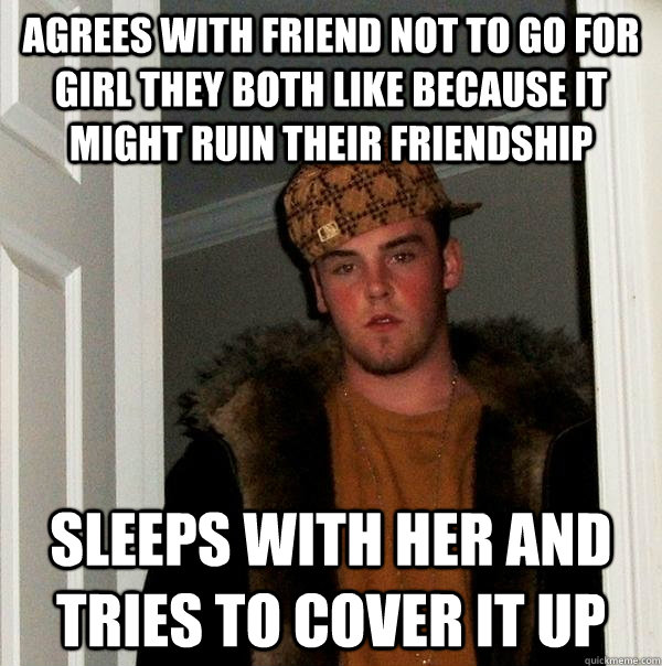 Agrees with friend not to go for girl they both like because it might ruin their friendship Sleeps with her and tries to cover it up  Scumbag Steve