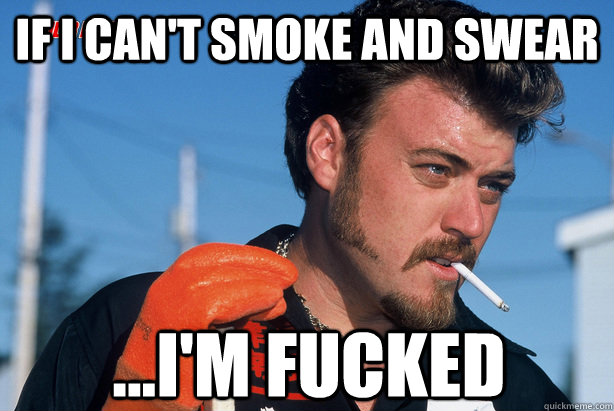 If i can't smoke and swear ...i'm fucked  Ricky Trailer Park Boys