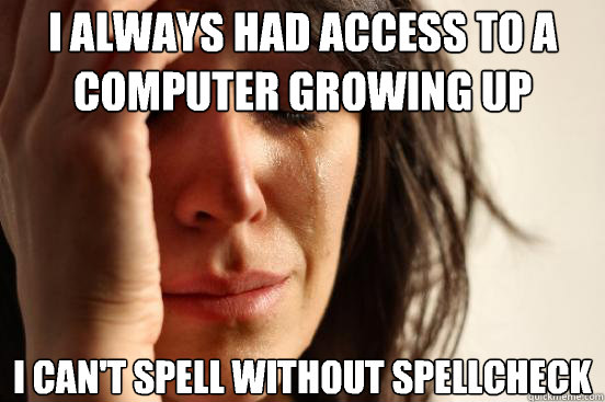 I always had access to a computer growing up I can't spell without spellcheck  First World Problems