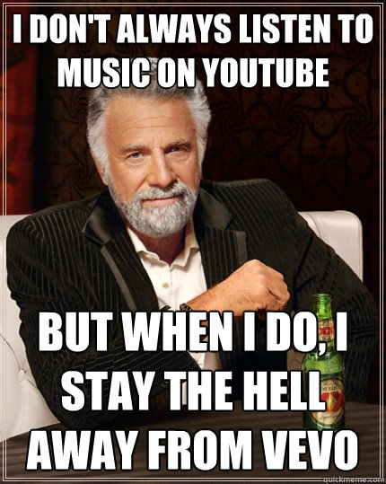 I don't always listen to music on youtube But when I do, I stay the hell away from vevo  The Most Interesting Man In The World