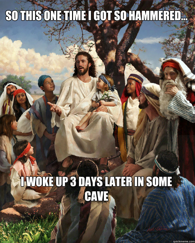 So this one time i got so hammered... i woke up 3 days later in some cave  Story Time Jesus