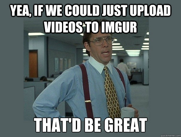 Yea, if we could just upload videos to imgur That'd be great  Office Space Lumbergh