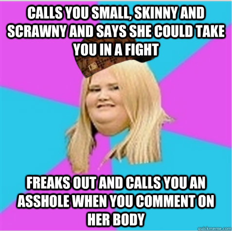 Calls you small, skinny and scrawny and says she could take you in a fight Freaks out and calls you an asshole when you comment on her body   