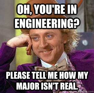 Oh, You're in engineering? PLease tell me how my major isn't real.  Condescending Wonka