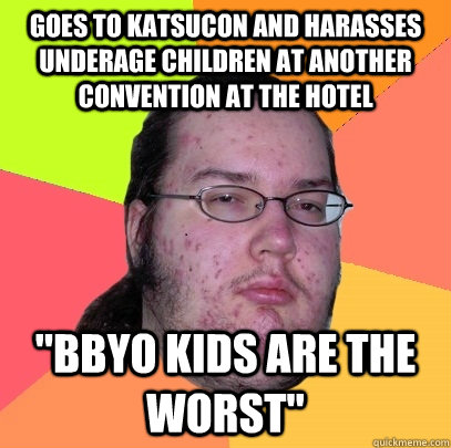 Goes to Katsucon and harasses underage children at another convention at the hotel 