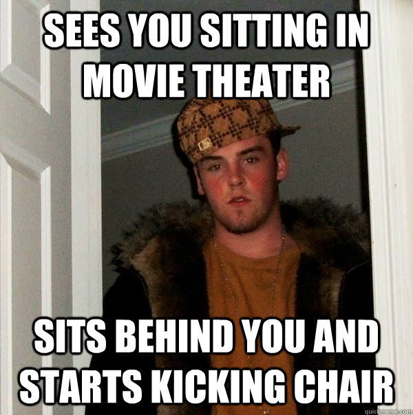 Sees you sitting in movie theater sits behind you and starts kicking chair - Sees you sitting in movie theater sits behind you and starts kicking chair  Scumbag Steve