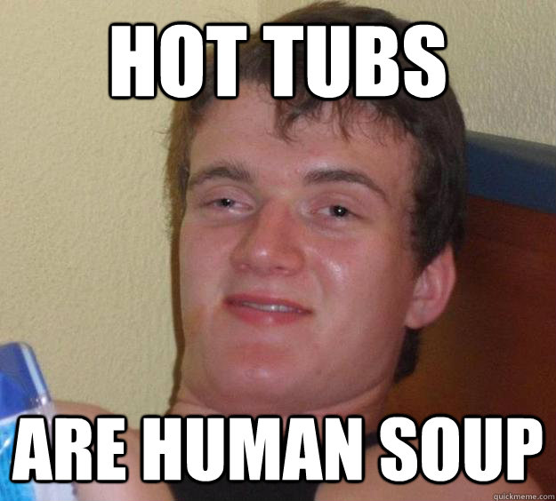 Hot tubs are human soup  10 Guy