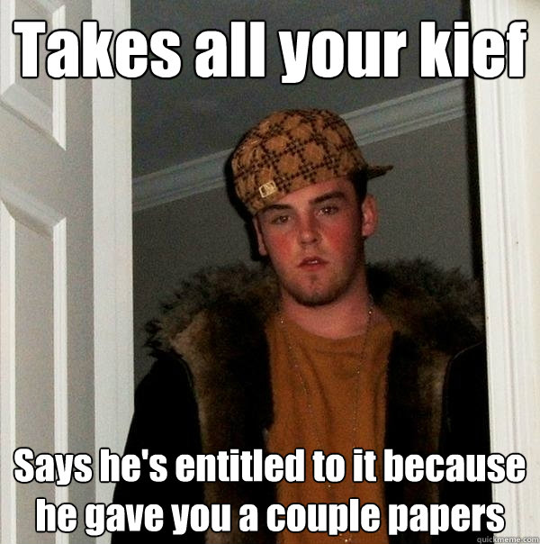 Takes all your kief Says he's entitled to it because he gave you a couple papers  Scumbag Steve