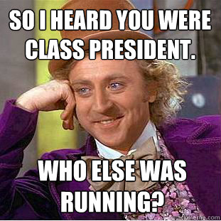 So i heard you were
class president. Who else was
running?  Condescending Wonka