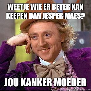 Weetje wie er beter kan keepen dan jesper maes? Jou kanker moeder  Condescending Wonka