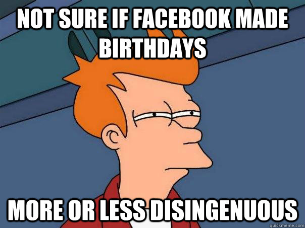 Not sure if facebook made birthdays  more or less disingenuous - Not sure if facebook made birthdays  more or less disingenuous  Futurama Fry