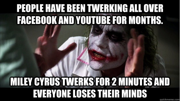 People have been twerking all over facebook and youtube for months.  Miley Cyrus twerks for 2 minutes and  everyone loses their minds  Joker Mind Loss