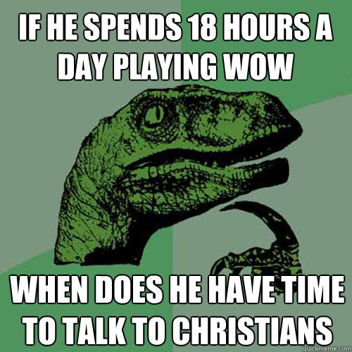 If he spends 18 hours a day playing Wow When does he have time to talk to christians  Philosoraptor