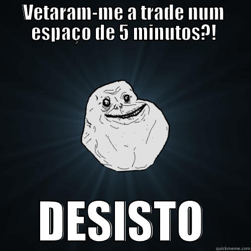 Teorias de André Dias - VETARAM-ME A TRADE NUM ESPAÇO DE 5 MINUTOS?! DESISTO Forever Alone