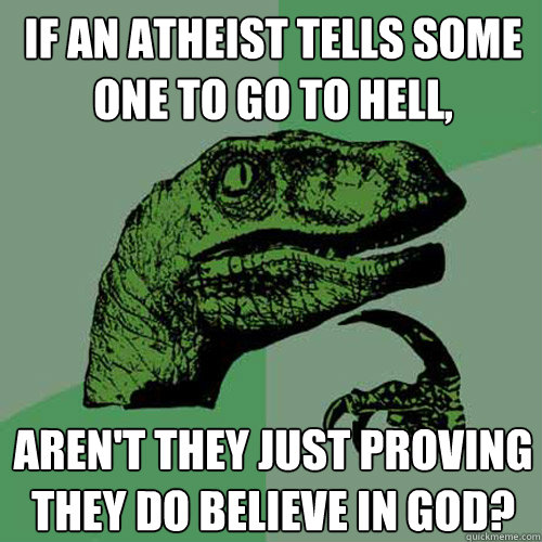 If an atheist tells some one to go to hell, aren't they just proving they do believe in God?  Philosoraptor