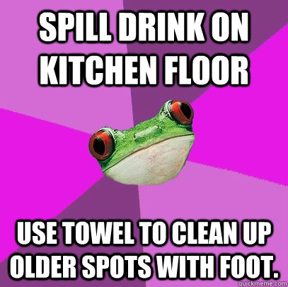 Spill drink on kitchen floor Use towel to clean up older spots with foot.  Foul Bachelorette Frog