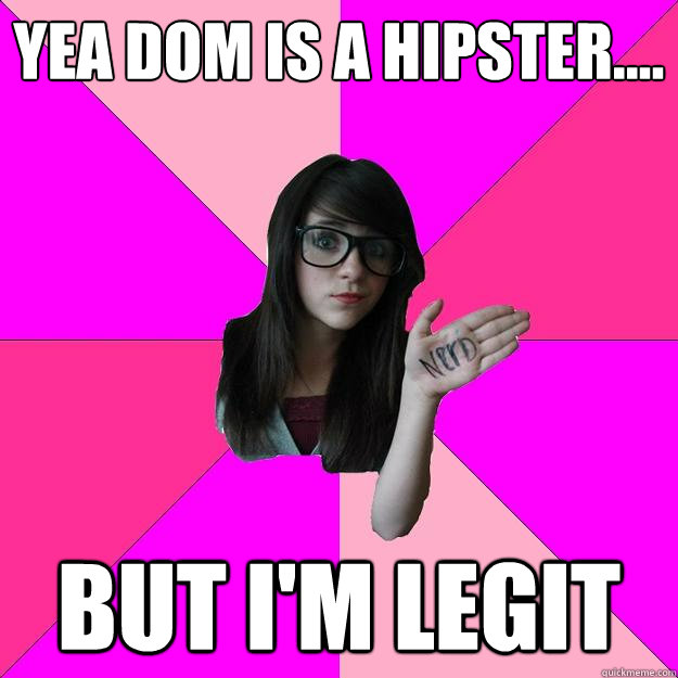 Yea Dom is a hipster.... But I'm legit  Idiot Nerd Girl