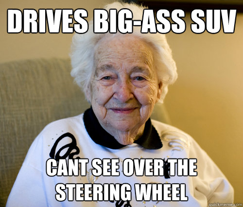 drives big-ass suv
 cant see over the 
steering wheel  Scumbag Grandma